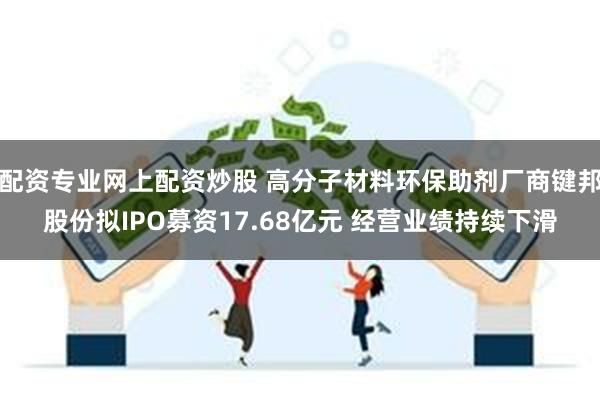 配资专业网上配资炒股 高分子材料环保助剂厂商键邦股份拟IPO募资17.68亿元 经营业绩持续下滑