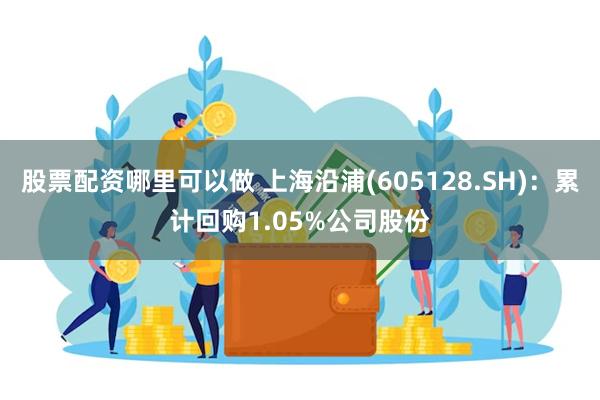 股票配资哪里可以做 上海沿浦(605128.SH)：累计回购1.05%公司股份