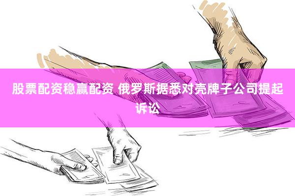 股票配资稳赢配资 俄罗斯据悉对壳牌子公司提起诉讼