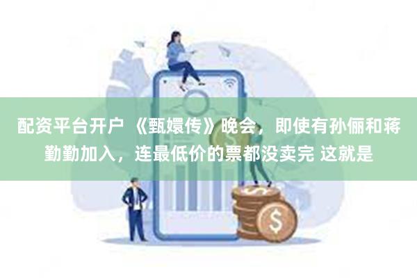 配资平台开户 《甄嬛传》晚会，即使有孙俪和蒋勤勤加入，连最低价的票都没卖完 这就是