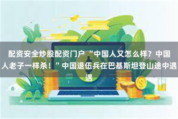 配资安全炒股配资门户 “中国人又怎么样？中国人老子一样杀！”中国退伍兵在巴基斯坦登山途中遇