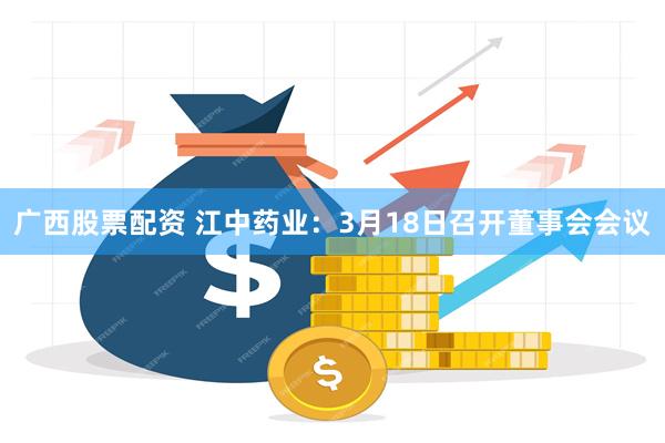 广西股票配资 江中药业：3月18日召开董事会会议