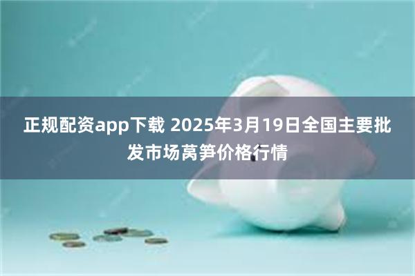 正规配资app下载 2025年3月19日全国主要批发市场莴笋价格行情