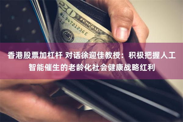 香港股票加杠杆 对话徐迎佳教授：积极把握人工智能催生的老龄化社会健康战略红利
