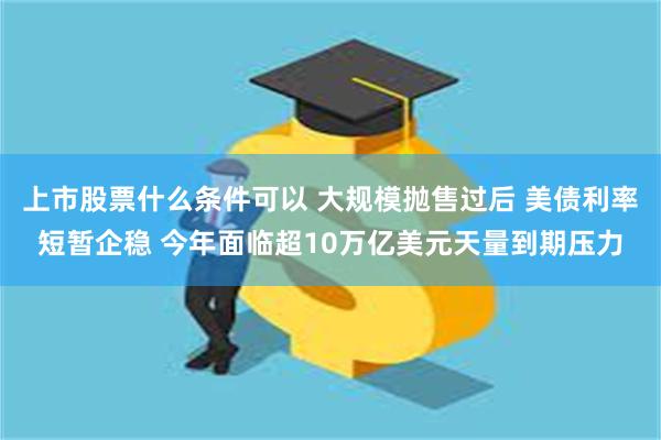 上市股票什么条件可以 大规模抛售过后 美债利率短暂企稳 今年面临超10万亿美元天量到期压力