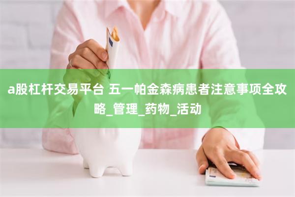a股杠杆交易平台 五一帕金森病患者注意事项全攻略_管理_药物_活动