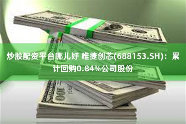 炒股配资平台哪儿好 唯捷创芯(688153.SH)：累计回购0.84%公司股份