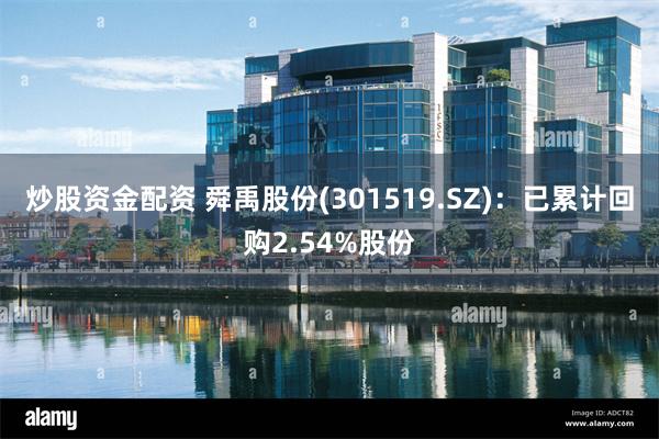 炒股资金配资 舜禹股份(301519.SZ)：已累计回购2.54%股份