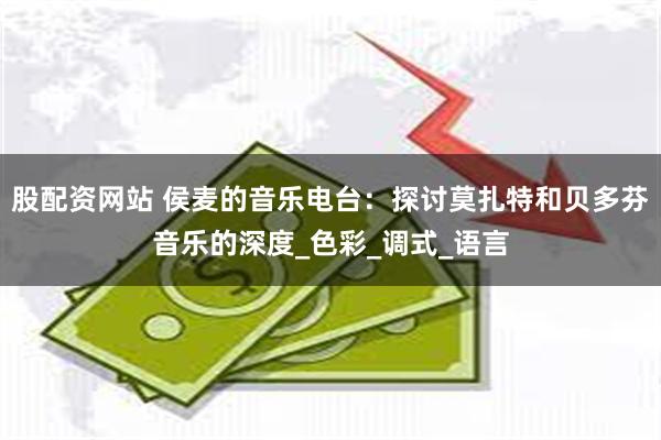 股配资网站 侯麦的音乐电台：探讨莫扎特和贝多芬音乐的深度_色彩_调式_语言