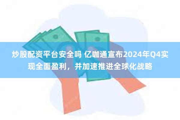 炒股配资平台安全吗 亿咖通宣布2024年Q4实现全面盈利，并加速推进全球化战略
