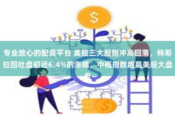 专业放心的配资平台 美股三大股指冲高回落，特斯拉回吐盘初近6.4%的涨幅，中概指数跑赢美股大盘