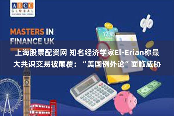 上海股票配资网 知名经济学家El-Erian称最大共识交易被颠覆：“美国例外论”面临威胁