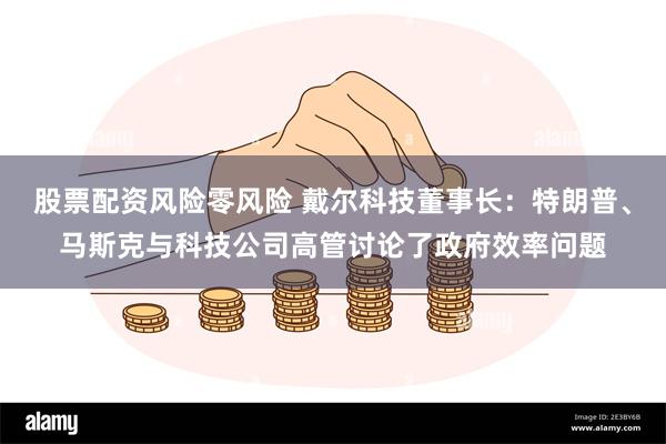 股票配资风险零风险 戴尔科技董事长：特朗普、马斯克与科技公司高管讨论了政府效率问题