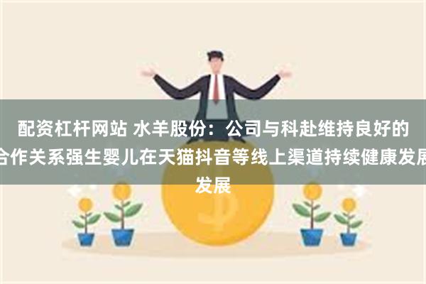 配资杠杆网站 水羊股份：公司与科赴维持良好的合作关系强生婴儿在天猫抖音等线上渠道持续健康发展