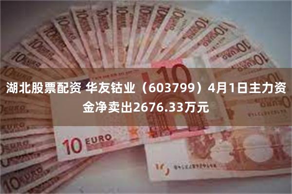 湖北股票配资 华友钴业（603799）4月1日主力资金净卖出2676.33万元