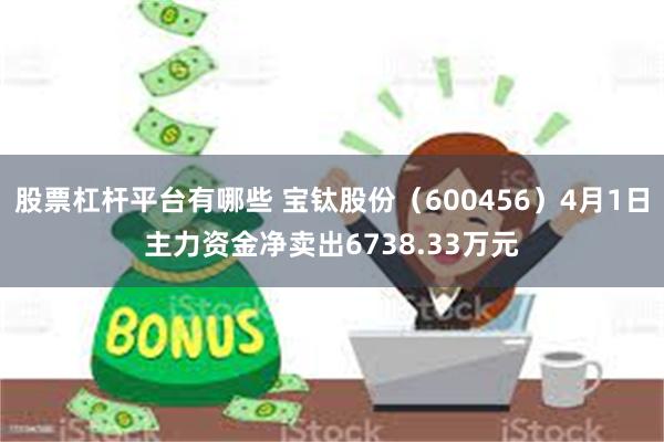 股票杠杆平台有哪些 宝钛股份（600456）4月1日主力资金净卖出6738.33万元