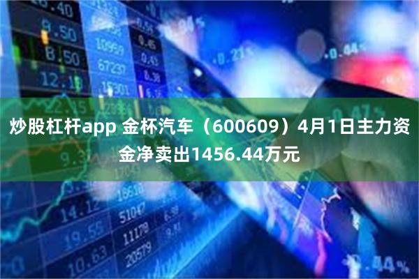 炒股杠杆app 金杯汽车（600609）4月1日主力资金净卖出1456.44万元