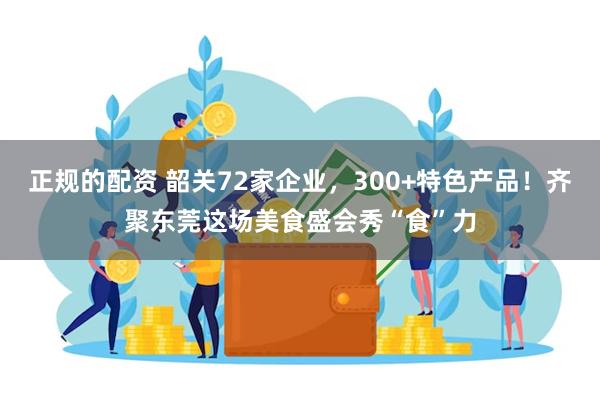 正规的配资 韶关72家企业，300+特色产品！齐聚东莞这场美食盛会秀“食”力