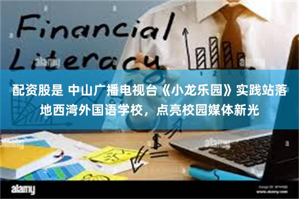 配资股是 中山广播电视台《小龙乐园》实践站落地西湾外国语学校，点亮校园媒体新光
