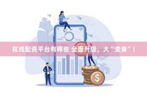 在线配资平台有哪些 全面升级，大“变身”！