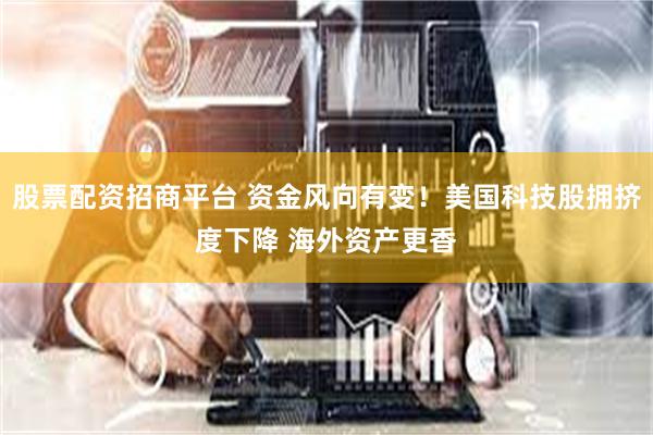 股票配资招商平台 资金风向有变！美国科技股拥挤度下降 海外资产更香