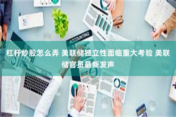 杠杆炒股怎么弄 美联储独立性面临重大考验 美联储官员最新发声