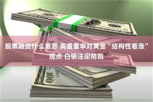 股票融资什么意思 高盛重申对黄金“结构性看涨”观点 白银注定陪跑