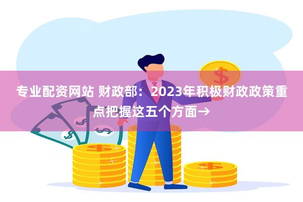 专业配资网站 财政部：2023年积极财政政策重点把握这五个方面→