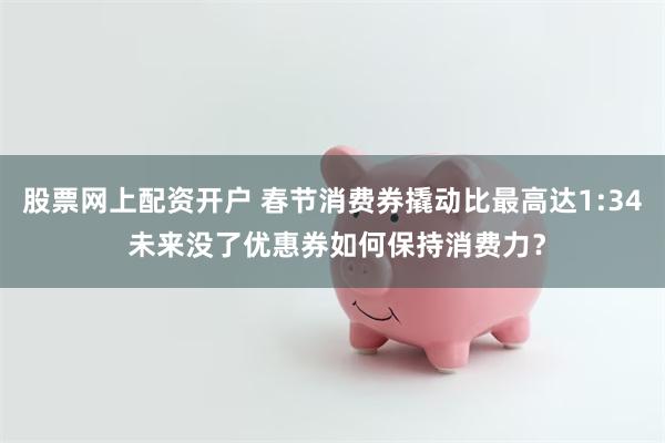 股票网上配资开户 春节消费券撬动比最高达1:34 未来没了优惠券如何保持消费力？