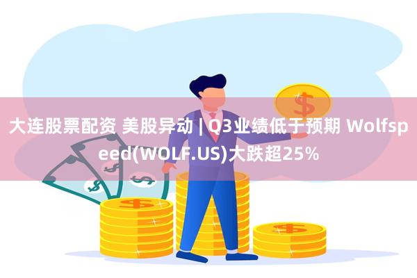 大连股票配资 美股异动 | Q3业绩低于预期 Wolfspeed(WOLF.US)大跌超25%
