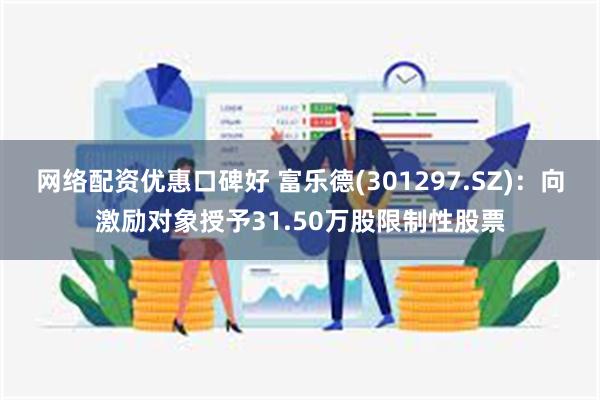 网络配资优惠口碑好 富乐德(301297.SZ)：向激励对象授予31.50万股限制性股票