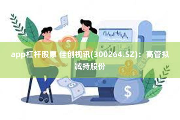 app杠杆股票 佳创视讯(300264.SZ)：高管拟减持股份