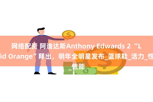 网络配资 阿迪达斯Anthony Edwards 2 “Lucid Orange”释出，明年全明星发布_篮球鞋_活力_性能