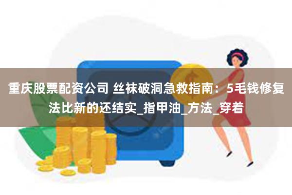 重庆股票配资公司 丝袜破洞急救指南：5毛钱修复法比新的还结实_指甲油_方法_穿着