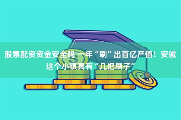 股票配资资金安全吗 一年“刷”出百亿产值！安徽这个小镇真有“几把刷子”