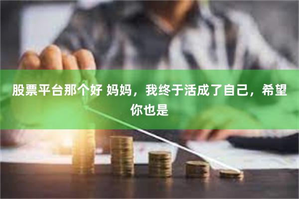 股票平台那个好 妈妈，我终于活成了自己，希望你也是