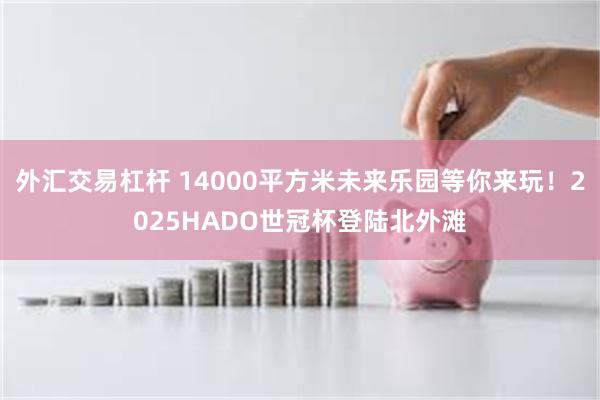 外汇交易杠杆 14000平方米未来乐园等你来玩！2025HADO世冠杯登陆北外滩