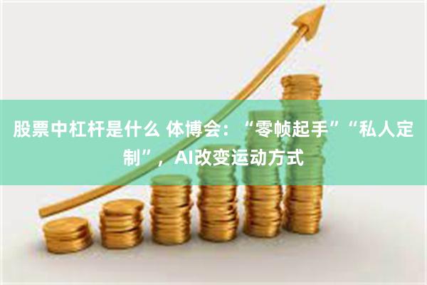 股票中杠杆是什么 体博会：“零帧起手”“私人定制”，AI改变运动方式