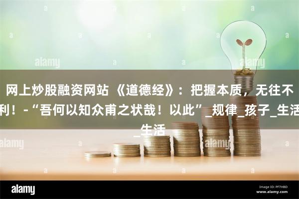 网上炒股融资网站 《道德经》：把握本质，无往不利！-“吾何以知众甫之状哉！以此”_规律_孩子_生活