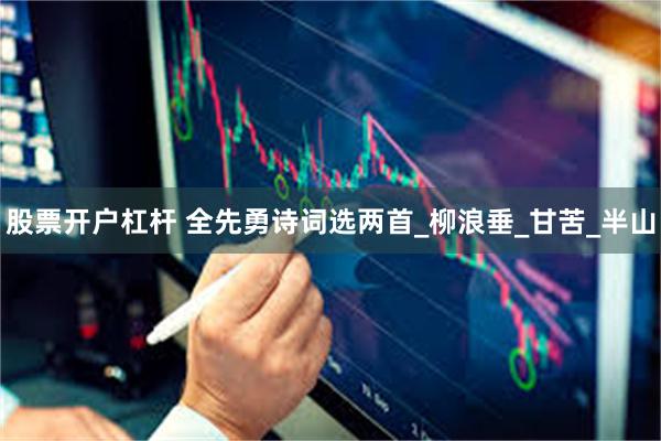 股票开户杠杆 全先勇诗词选两首_柳浪垂_甘苦_半山