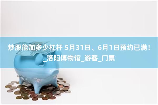 炒股能加多少杠杆 5月31日、6月1日预约已满！_洛阳博物馆_游客_门票