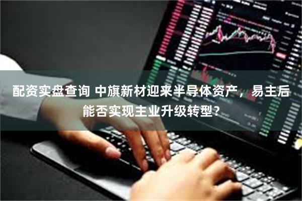 配资实盘查询 中旗新材迎来半导体资产，易主后能否实现主业升级转型？