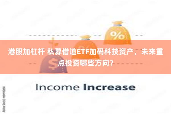 港股加杠杆 私募借道ETF加码科技资产，未来重点投资哪些方向？