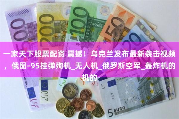 一家天下股票配资 震撼！乌克兰发布最新袭击视频，俄图-95挂弹殉机_无人机_俄罗斯空军_轰炸机的