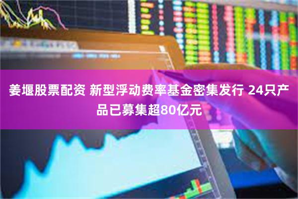 姜堰股票配资 新型浮动费率基金密集发行 24只产品已募集超80亿元
