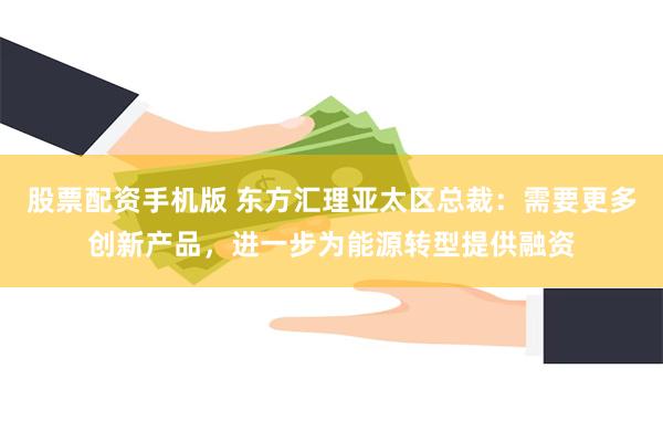 股票配资手机版 东方汇理亚太区总裁：需要更多创新产品，进一步为能源转型提供融资