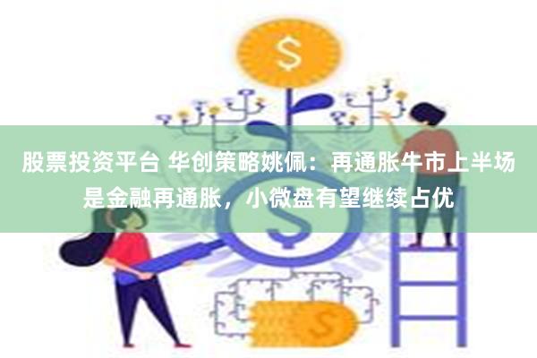 股票投资平台 华创策略姚佩：再通胀牛市上半场是金融再通胀，小微盘有望继续占优