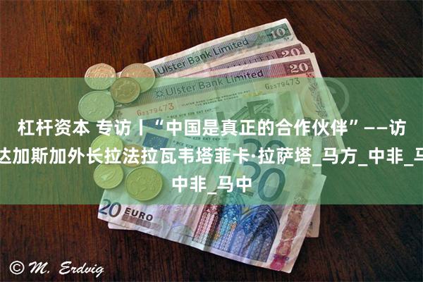 杠杆资本 专访丨“中国是真正的合作伙伴”——访马达加斯加外长拉法拉瓦韦塔菲卡·拉萨塔_马方_中非_马中