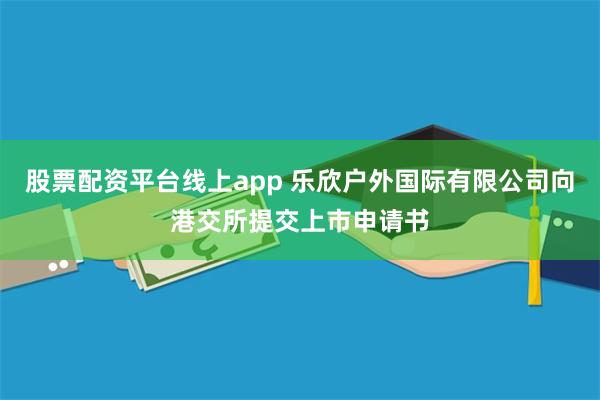 股票配资平台线上app 乐欣户外国际有限公司向港交所提交上市申请书