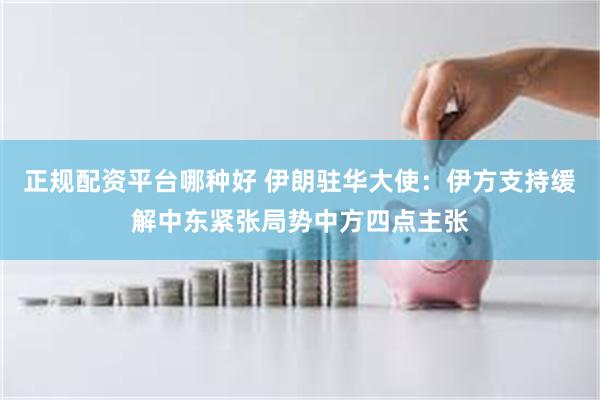 正规配资平台哪种好 伊朗驻华大使：伊方支持缓解中东紧张局势中方四点主张